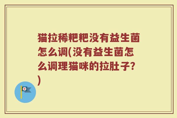 猫拉稀粑粑没有益生菌怎么调(没有益生菌怎么调理猫咪的拉肚子？)