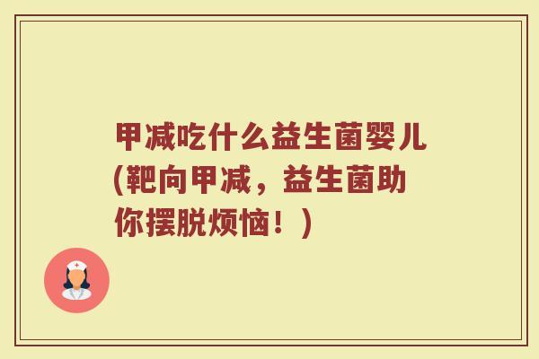 甲减吃什么益生菌婴儿(靶向甲减，益生菌助你摆脱烦恼！)