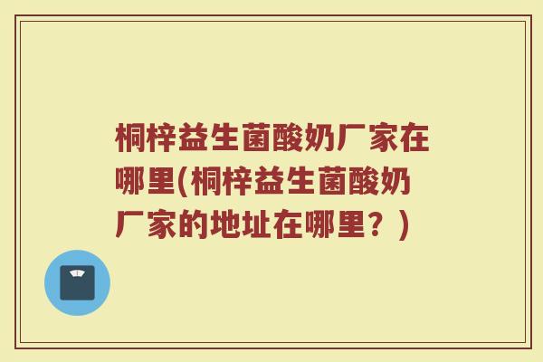 桐梓益生菌酸奶厂家在哪里(桐梓益生菌酸奶厂家的地址在哪里？)