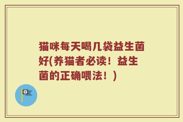 猫咪每天喝几袋益生菌好(养猫者必读！益生菌的正确喂法！)