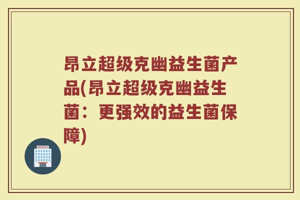 昂立超级克幽益生菌产品(昂立超级克幽益生菌：更强效的益生菌保障)
