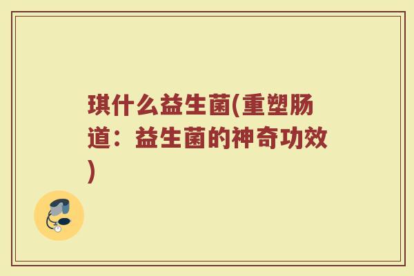 琪什么益生菌(重塑肠道:益生菌的神奇功效) 琪什么益生菌(重塑肠道:益生菌的神奇功效)