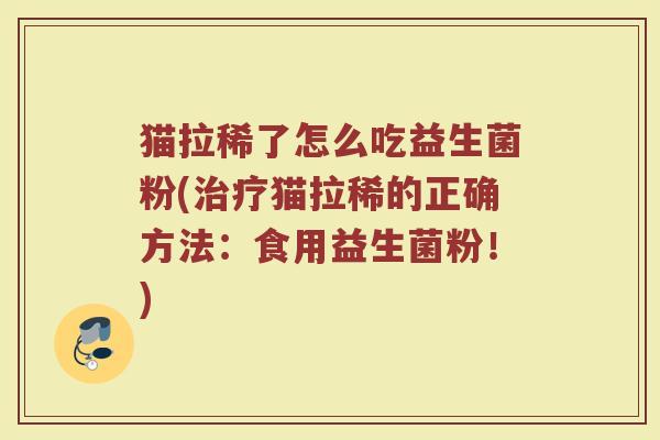 猫拉稀了怎么吃益生菌粉(治疗猫拉稀的正确方法：食用益生菌粉！)