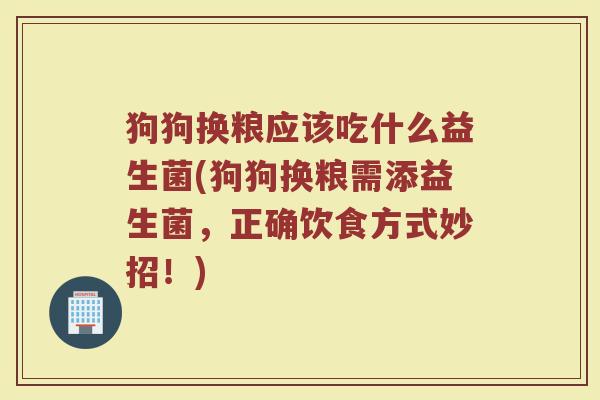 狗狗换粮应该吃什么益生菌(狗狗换粮需添益生菌,正确饮食方式妙招!)