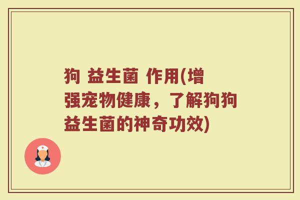 狗 益生菌 作用(增强宠物健康，了解狗狗益生菌的神奇功效)