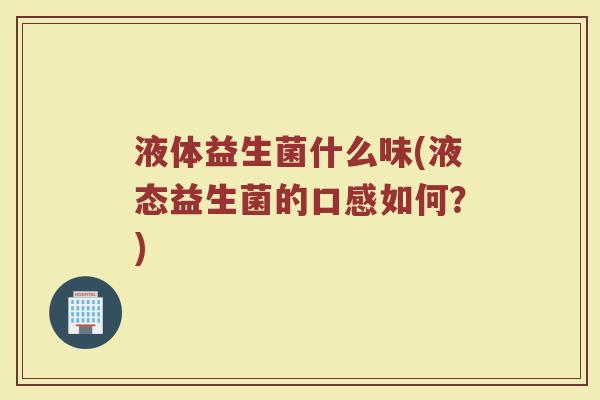 液体益生菌什么味(液态益生菌的口感如何?)