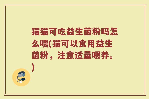 猫猫可吃益生菌粉吗怎么喂(猫可以食用益生菌粉,注意适量喂养。)