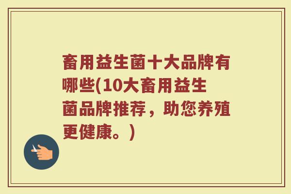 畜用益生菌十大品牌有哪些(10大畜用益生菌品牌推荐，助您养殖更健康。)
