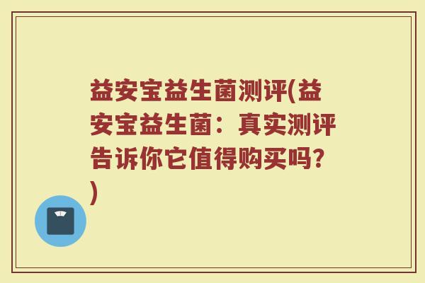 益安宝益生菌测评(益安宝益生菌：真实测评告诉你它值得购买吗？)