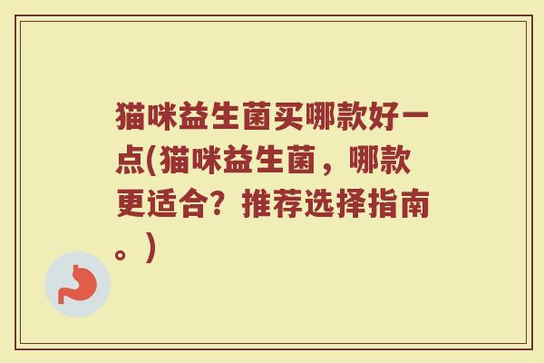 猫咪益生菌买哪款好一点(猫咪益生菌，哪款更适合？推荐选择指南。)