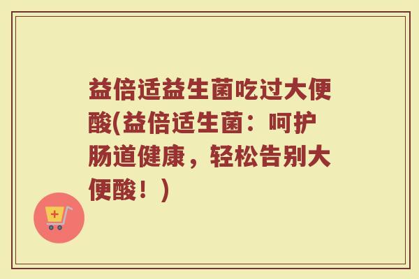 益倍适益生菌吃过大便酸(益倍适生菌:呵护肠道健康,轻松告别大便酸!)