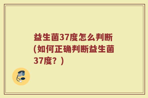 益生菌37度怎么判断(如何正确判断益生菌37度？)