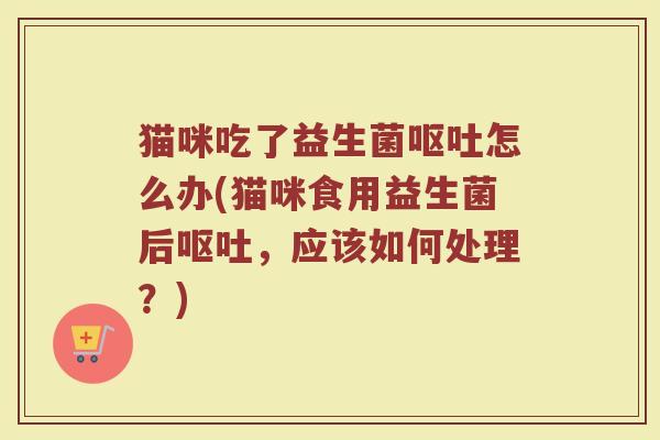 猫咪吃了益生菌呕吐怎么办(猫咪食用益生菌后呕吐，应该如何处理？)