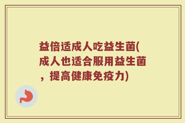 益倍适成人吃益生菌(成人也适合服用益生菌，提高健康免疫力)