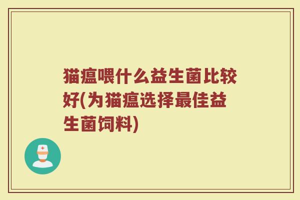 猫瘟喂什么益生菌比较好(为猫瘟选择最佳益生菌饲料)