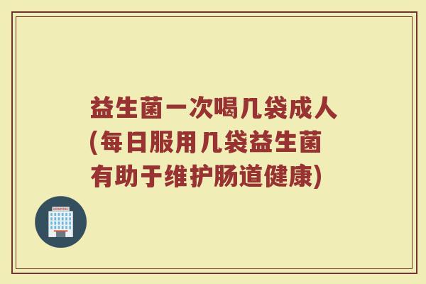 益生菌一次喝几袋成人(每日服用几袋益生菌有助于维护肠道健康)