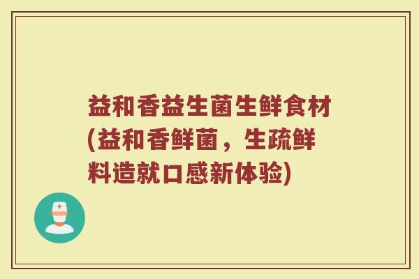 益和香益生菌生鲜食材(益和香鲜菌，生疏鲜料造就口感新体验)