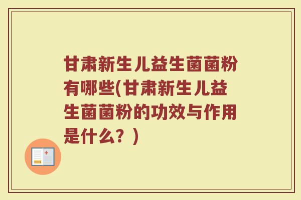 甘肃新生儿益生菌菌粉有哪些(甘肃新生儿益生菌菌粉的功效与作用是什么？)