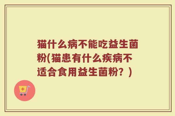 猫什么病不能吃益生菌粉(猫患有什么疾病不适合食用益生菌粉？)