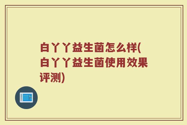 白丫丫益生菌怎么样(白丫丫益生菌使用效果评测)