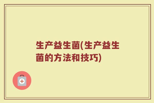 生产益生菌(生产益生菌的方法和技巧)