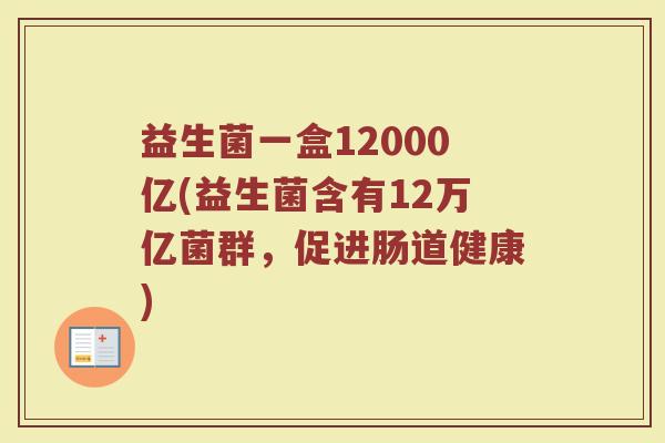 益生菌一盒12000亿(益生菌含有12万亿菌群，促进肠道健康)