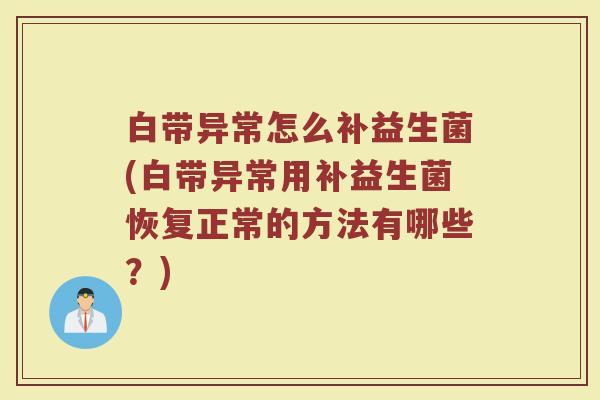 白带异常怎么补益生菌(白带异常用补益生菌恢复正常的方法有哪些?)