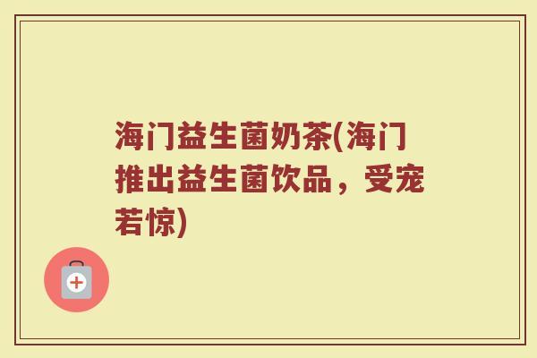 海门益生菌奶茶(海门推出益生菌饮品，受宠若惊)