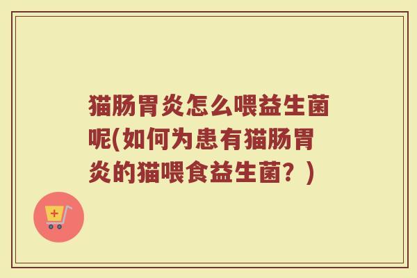 猫肠胃炎怎么喂益生菌呢(如何为患有猫肠胃炎的猫喂食益生菌？)