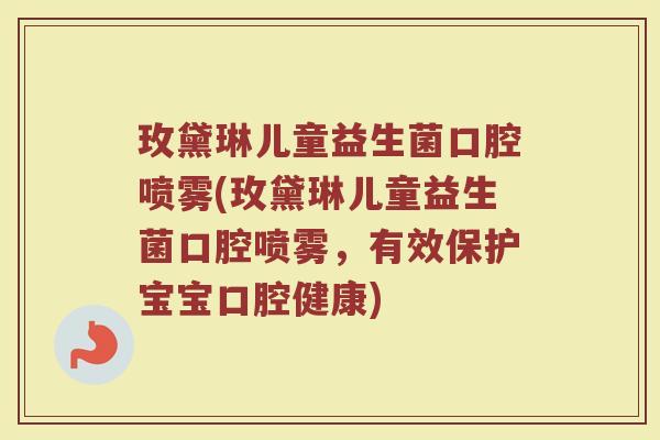 玫黛琳儿童益生菌口腔喷雾(玫黛琳儿童益生菌口腔喷雾，有效保护宝宝口腔健康)