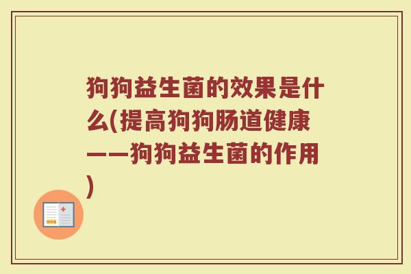 狗狗益生菌的效果是什么(提高狗狗肠道健康——狗狗益生菌的作用) 狗狗益生菌的效果是什么(提高狗狗肠道健康——狗狗益生菌的作用)