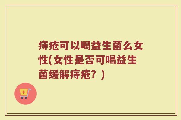 痔疮可以喝益生菌么女性(女性是否可喝益生菌缓解痔疮？)