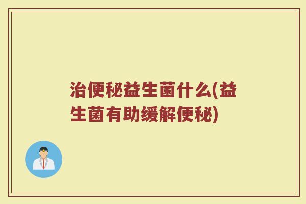 治便秘益生菌什么(益生菌有助缓解便秘)