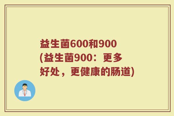 益生菌600和900(益生菌900：更多好处，更健康的肠道)