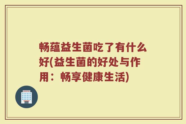 畅蕴益生菌吃了有什么好(益生菌的好处与作用：畅享健康生活)