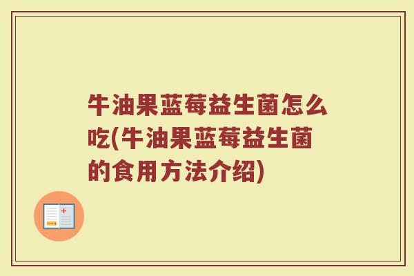 牛油果蓝莓益生菌怎么吃(牛油果蓝莓益生菌的食用方法介绍)