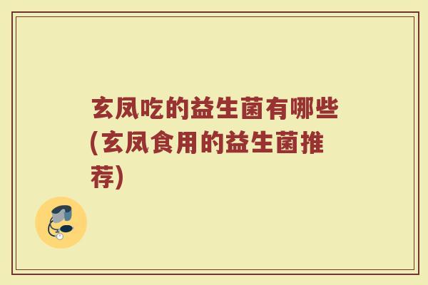 玄凤吃的益生菌有哪些(玄凤食用的益生菌推荐)