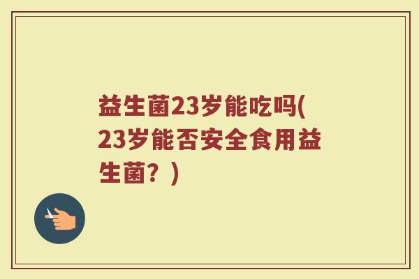 益生菌23岁能吃吗(23岁能否安全食用益生菌？)
