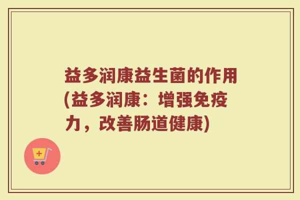 益多润康益生菌的作用(益多润康：增强免疫力，改善肠道健康)