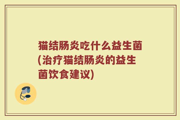 猫结肠炎吃什么益生菌(治疗猫结肠炎的益生菌饮食建议)