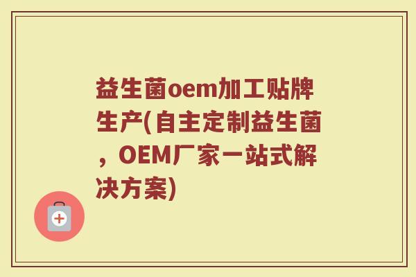 益生菌oem加工贴牌生产(自主定制益生菌，OEM厂家一站式解决方案)
