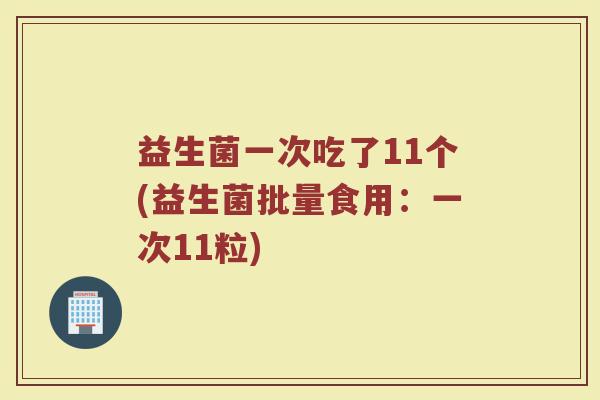 益生菌一次吃了11个(益生菌批量食用：一次11粒)