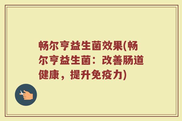 畅尔亨益生菌效果(畅尔亨益生菌：改善肠道健康，提升免疫力)