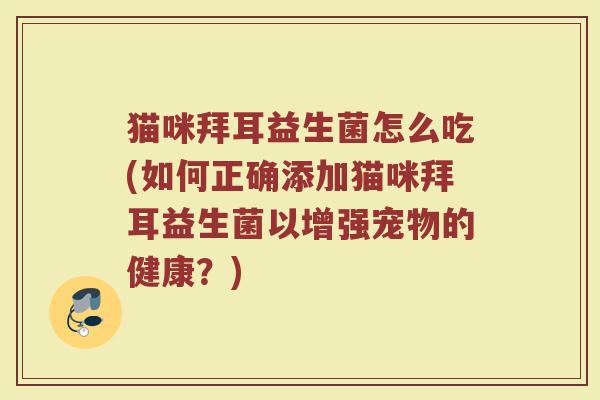 猫咪拜耳益生菌怎么吃(如何正确添加猫咪拜耳益生菌以增强宠物的健康?)