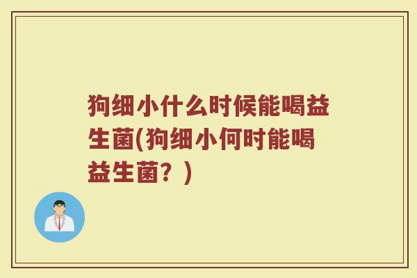 狗细小什么时候能喝益生菌(狗细小何时能喝益生菌？)