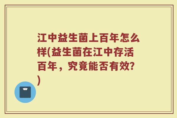 江中益生菌上百年怎么样(益生菌在江中存活百年，究竟能否有效？)