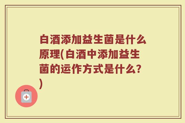 白酒添加益生菌是什么原理(白酒中添加益生菌的运作方式是什么？)