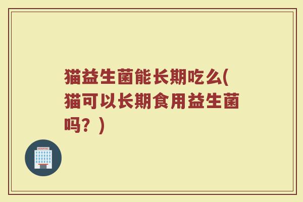 猫益生菌能长期吃么(猫可以长期食用益生菌吗？)