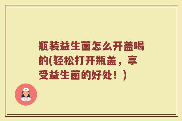 瓶装益生菌怎么开盖喝的(轻松打开瓶盖，享受益生菌的好处！)