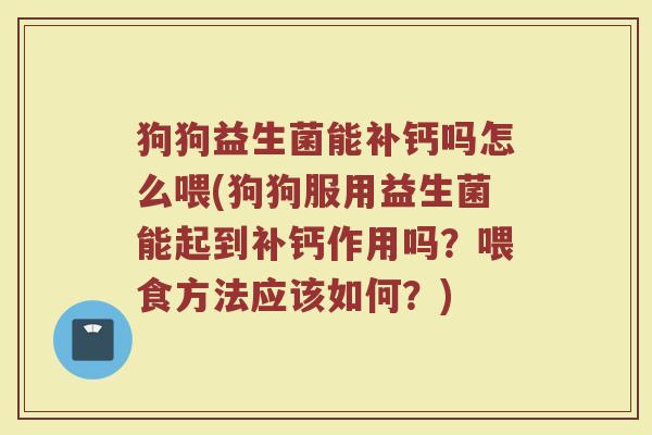狗狗益生菌能补钙吗怎么喂(狗狗服用益生菌能起到补钙作用吗？喂食方法应该如何？)